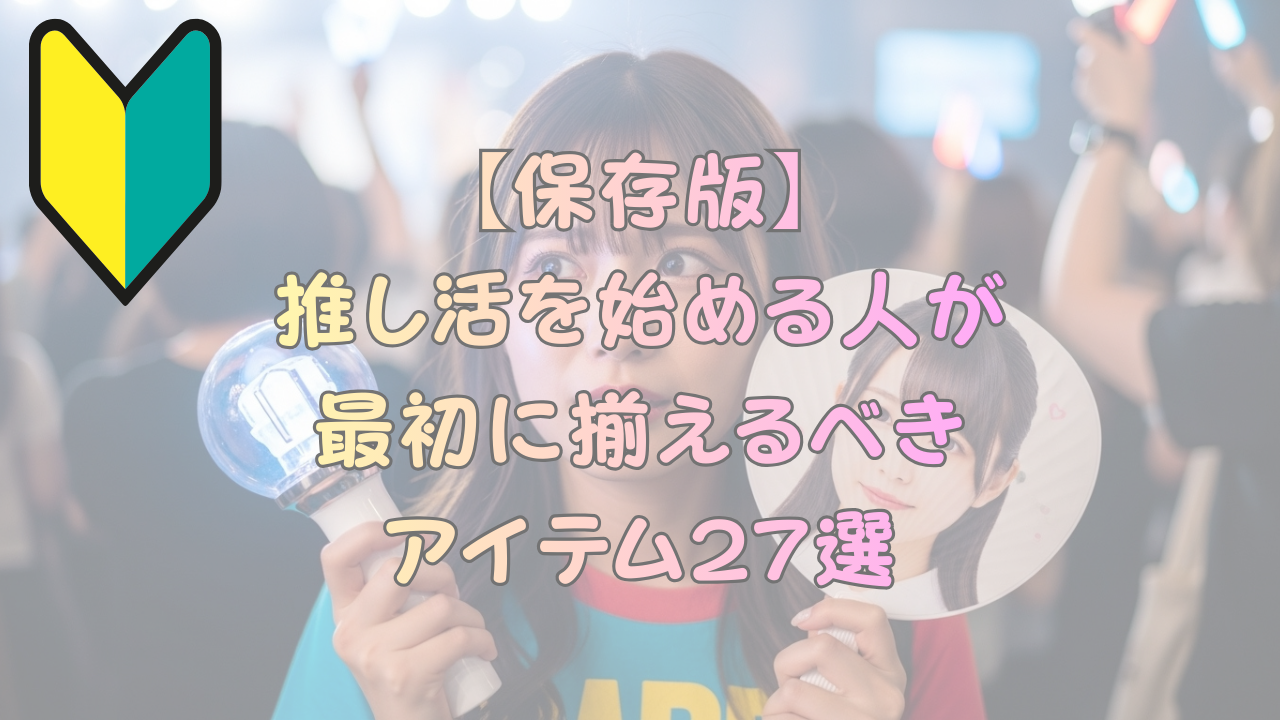 【保存版】推し活を始める人が最初に揃えるべきアイテム27選